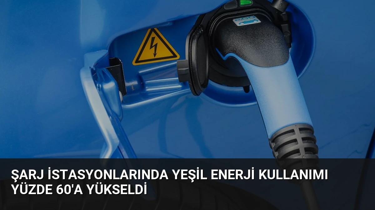Şarj İstasyonlarında Yeşil Enerji Kullanımı Yüzde 60’a Yükseldi