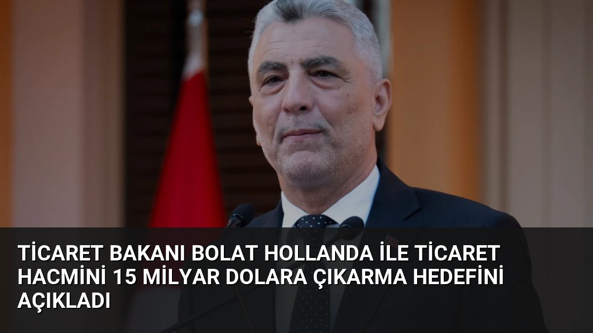 Ticaret Bakanı Bolat Hollanda ile Ticaret Hacmini 15 Milyar Dolara Çıkarma Hedefini Açıkladı