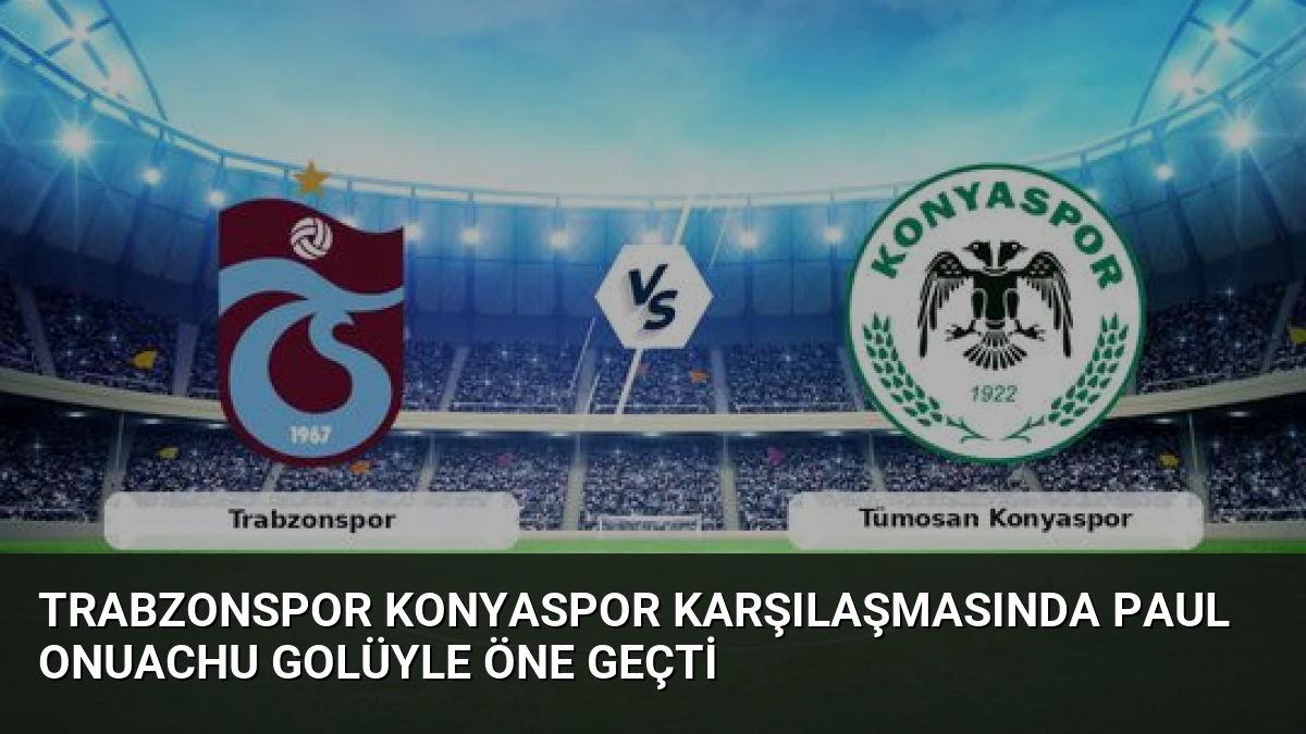Trabzonspor Konyaspor Karşılaşmasında Paul Onuachu Golüyle Öne Geçti