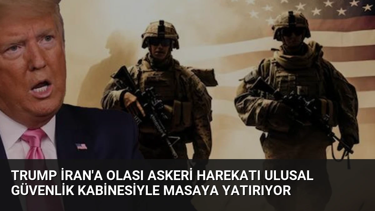 Trump İran’a Olası Askeri Harekatı Ulusal Güvenlik Kabinesiyle Masaya Yatırıyor