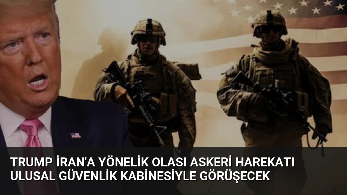 Trump İran’a Yönelik Olası Askeri Harekatı Ulusal Güvenlik Kabinesiyle Görüşecek