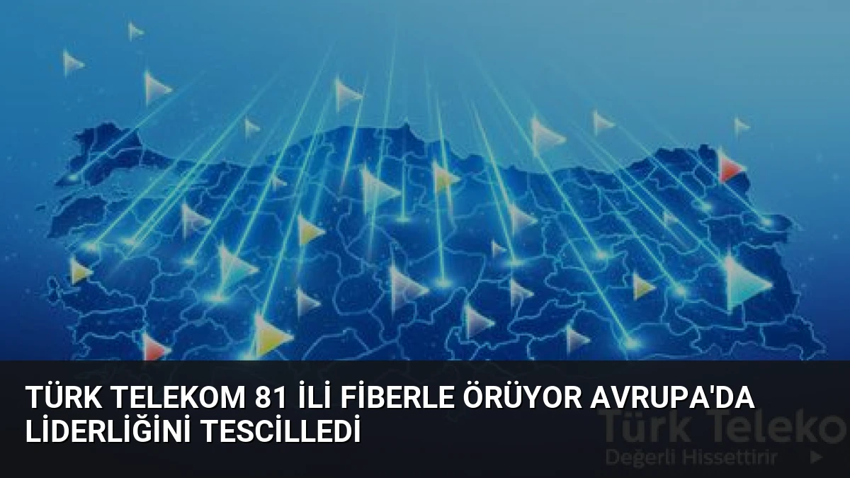 Türk Telekom 81 ili fiberle örüyor Avrupa’da liderliğini tescilledi