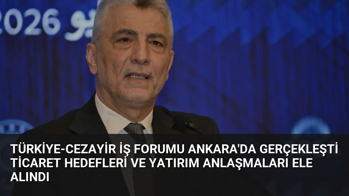 Türkiye-Cezayir İş Forumu Ankara’da Gerçekleşti Ticaret Hedefleri ve Yatırım Anlaşmaları Ele Alındı