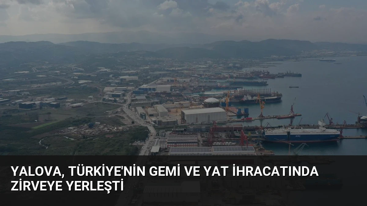 Yalova, Türkiye’nin Gemi ve Yat İhracatında Zirveye Yerleşti