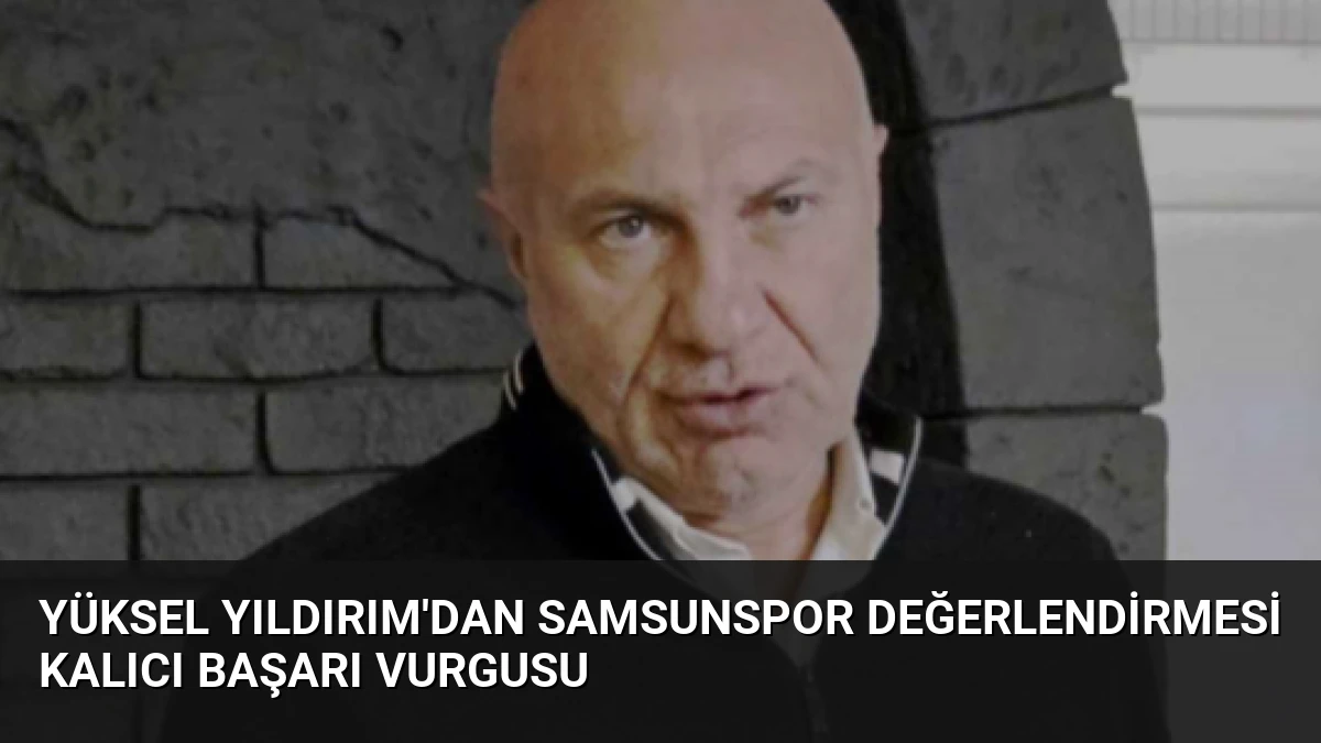 Yüksel Yıldırım’dan Samsunspor Değerlendirmesi Kalıcı Başarı Vurgusu