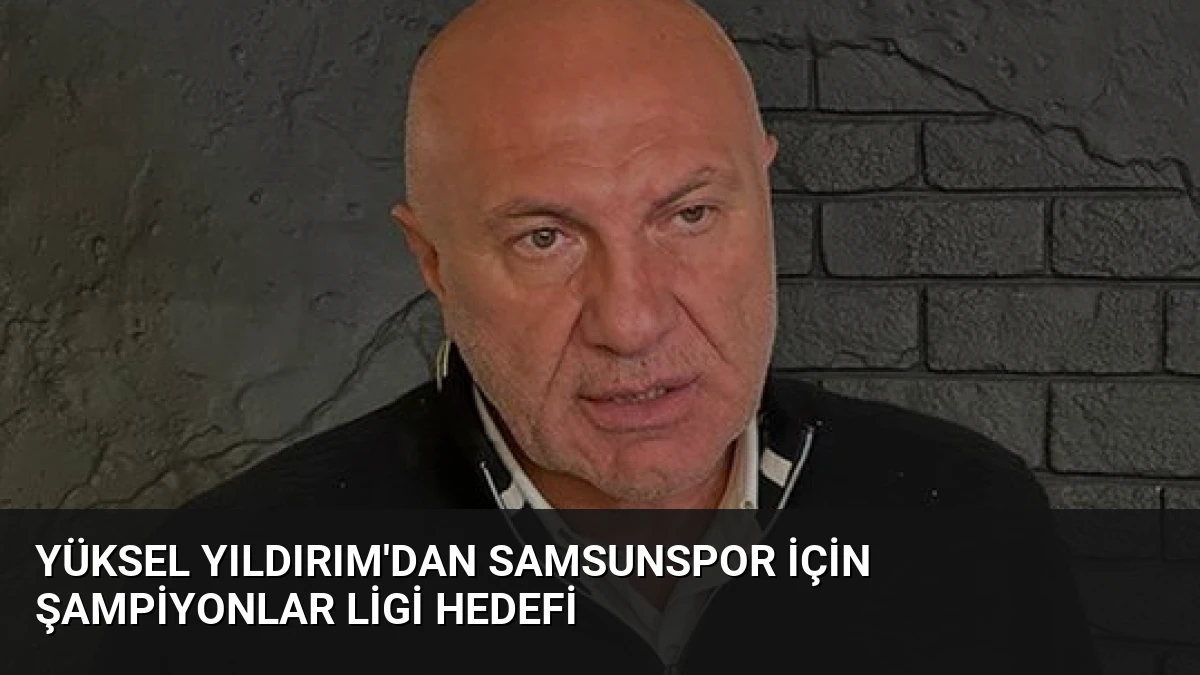 Yüksel Yıldırım’dan Samsunspor İçin Şampiyonlar Ligi Hedefi