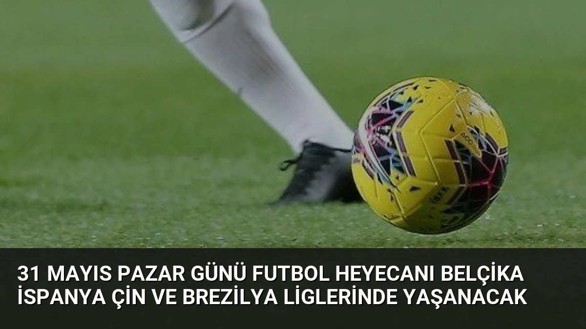 31 Mayıs Pazar Günü Futbol Heyecanı Belçika İspanya Çin ve Brezilya Liglerinde Yaşanacak