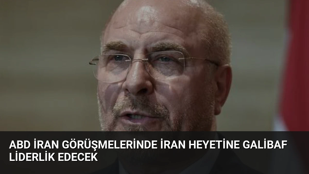 ABD İran Görüşmelerinde İran Heyetine Galibaf Liderlik Edecek