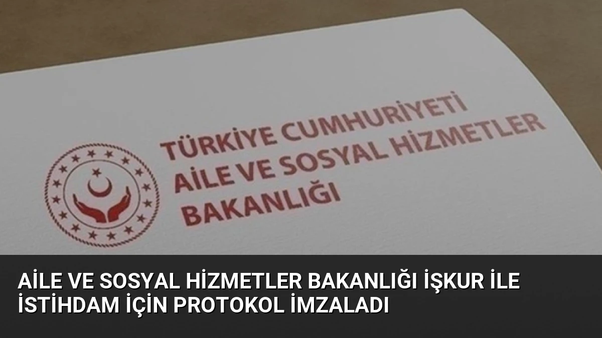 Aile ve Sosyal Hizmetler Bakanlığı İŞKUR ile İstihdam İçin Protokol İmzaladı