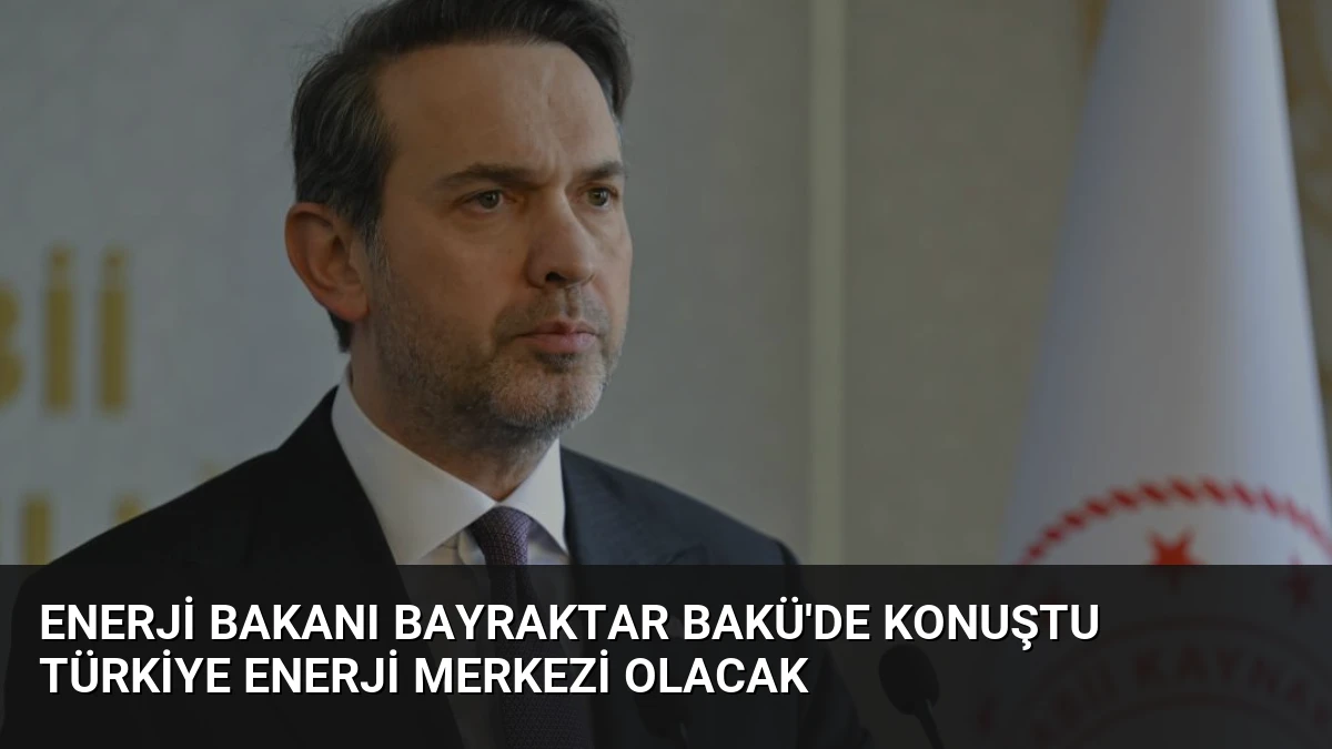 Enerji Bakanı Bayraktar Bakü’de konuştu Türkiye enerji merkezi olacak
