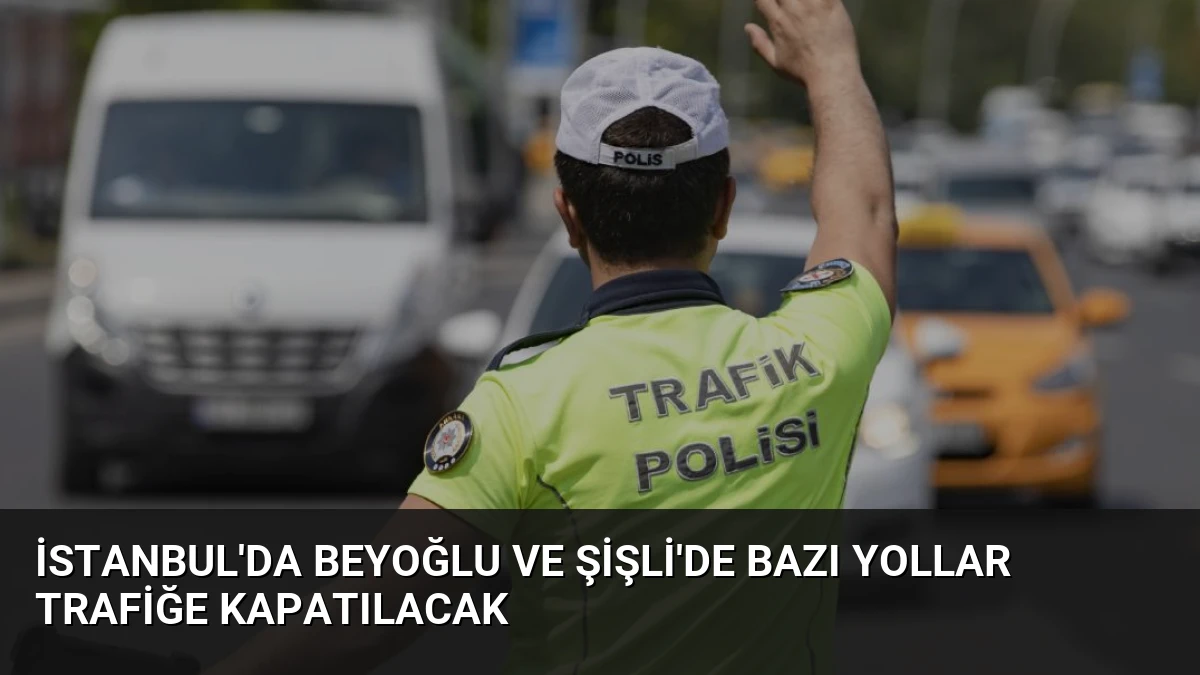 İstanbul’da Beyoğlu ve Şişli’de Bazı Yollar Trafiğe Kapatılacak