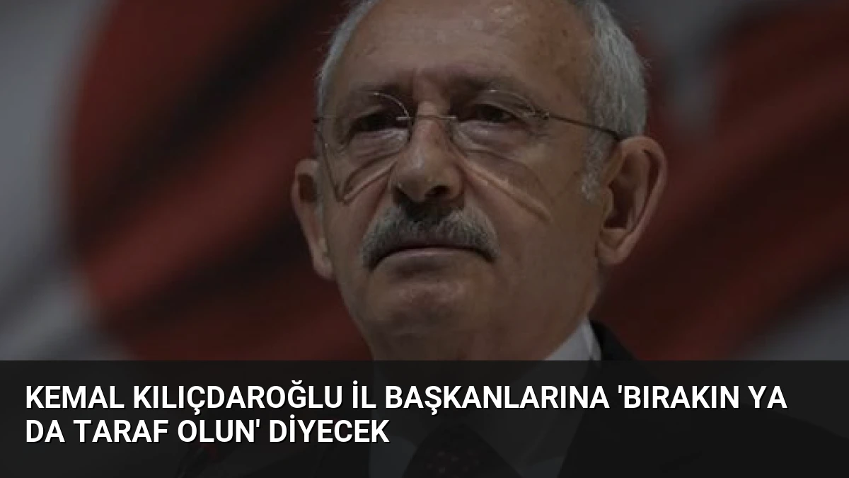 Kemal Kılıçdaroğlu İl Başkanlarına ‘Bırakın ya da Taraf Olun’ Diyecek