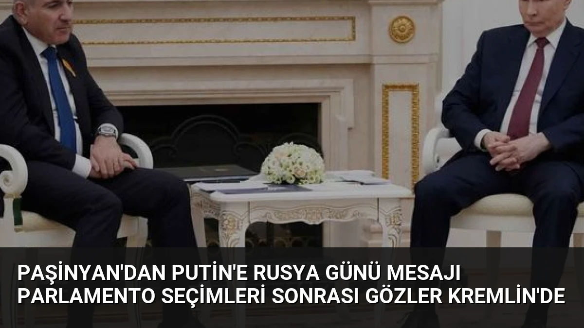 Paşinyan’dan Putin’e Rusya Günü Mesajı Parlamento Seçimleri Sonrası Gözler Kremlin’de