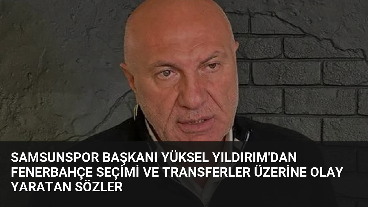 Samsunspor Başkanı Yüksel Yıldırım’dan Fenerbahçe Seçimi ve Transferler Üzerine Olay Yaratan Sözler