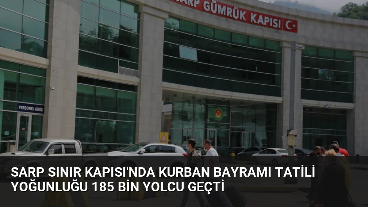 Sarp Sınır Kapısı’nda Kurban Bayramı Tatili Yoğunluğu 185 Bin Yolcu Geçti