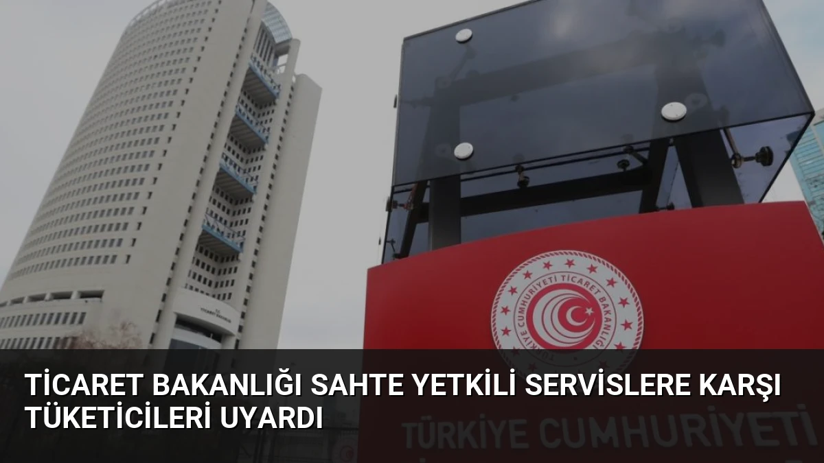 Ticaret Bakanlığı Sahte Yetkili Servislere Karşı Tüketicileri Uyardı