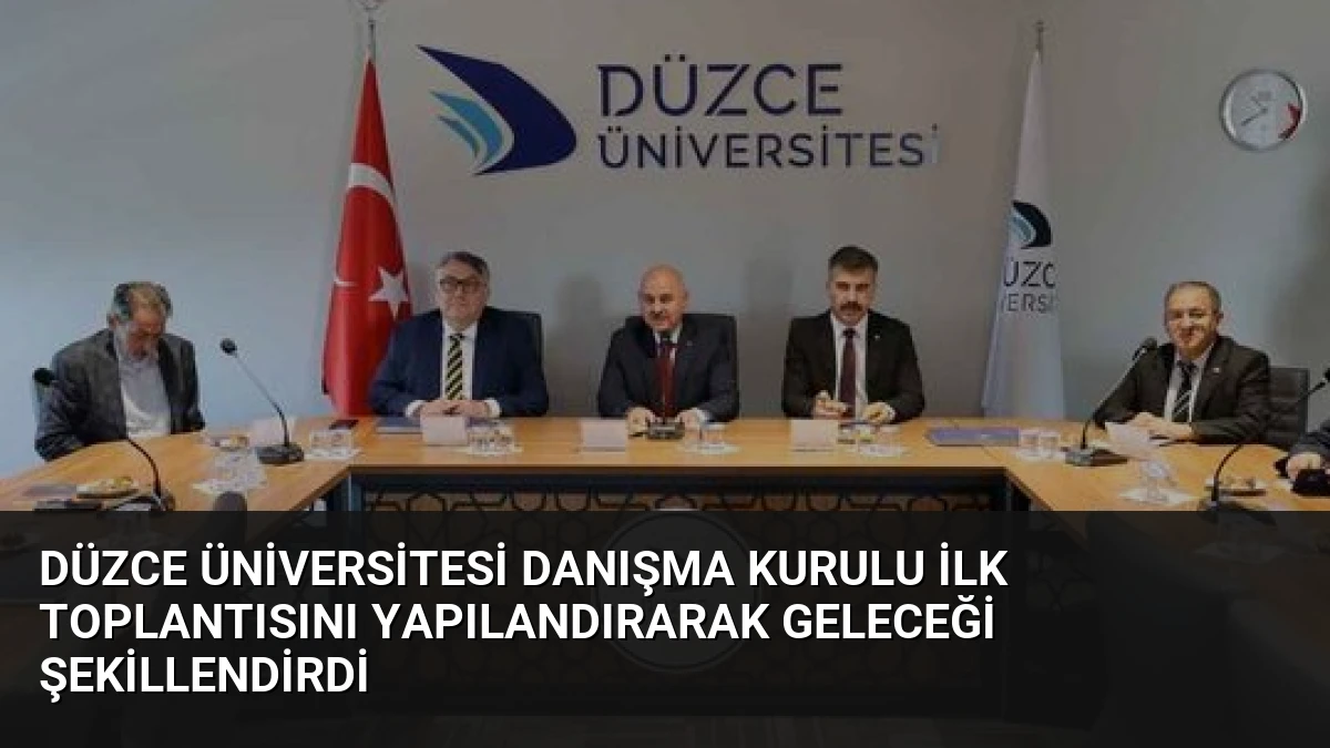 Düzce Üniversitesi Danışma Kurulu İlk Toplantısını Yapılandırarak Geleceği Şekillendirdi