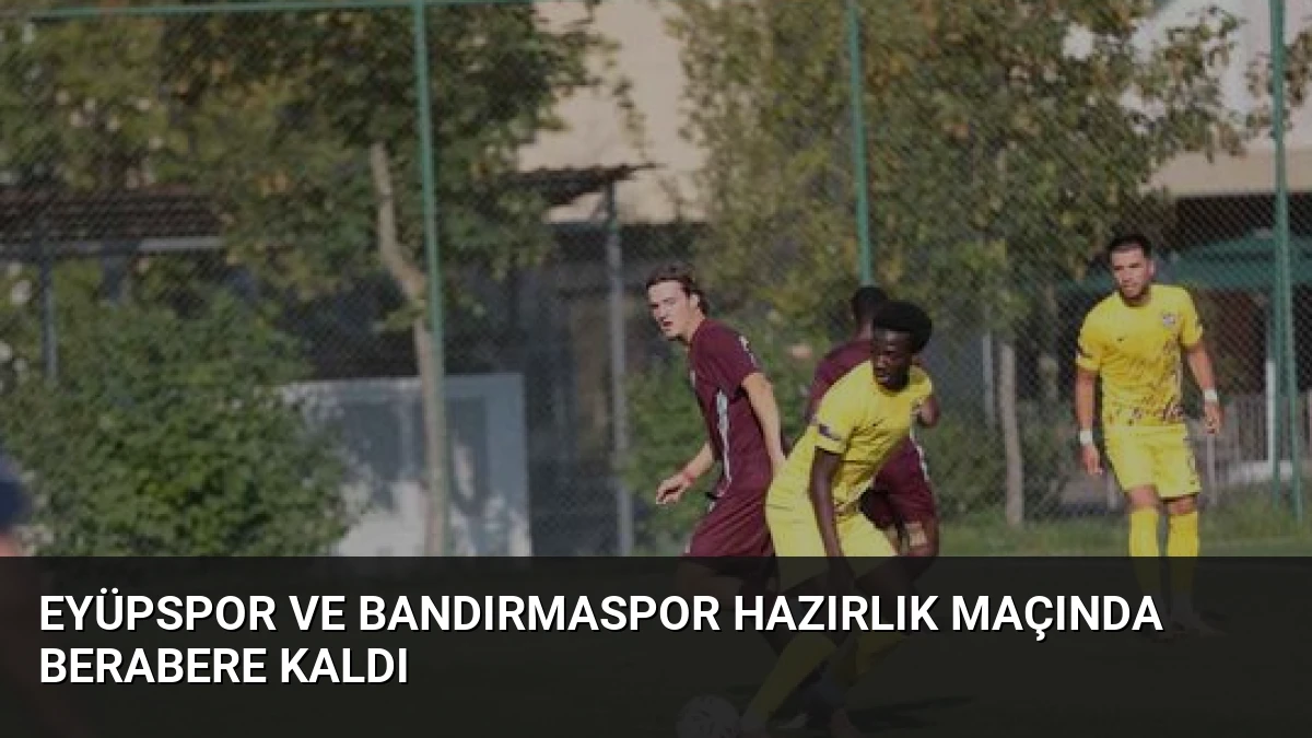 Eyüpspor ve Bandırmaspor Hazırlık Maçında Berabere Kaldı