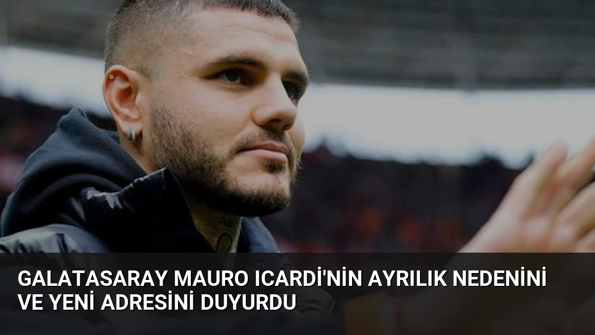 Galatasaray Mauro Icardi’nin Ayrılık Nedenini ve Yeni Adresini Duyurdu