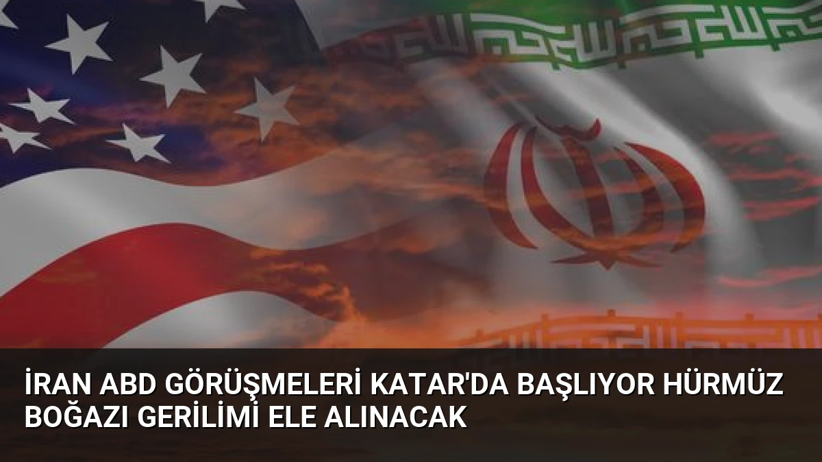 İran ABD Görüşmeleri Katar’da Başlıyor Hürmüz Boğazı Gerilimi Ele Alınacak