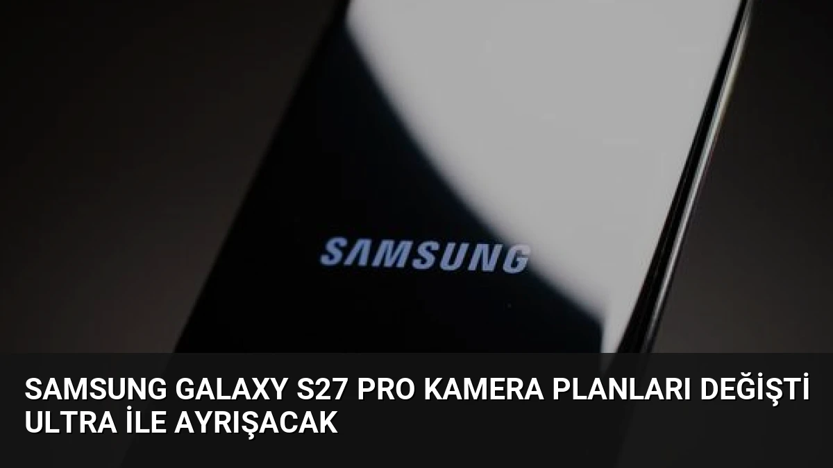 Samsung Galaxy S27 Pro Kamera Planları Değişti Ultra ile Ayrışacak