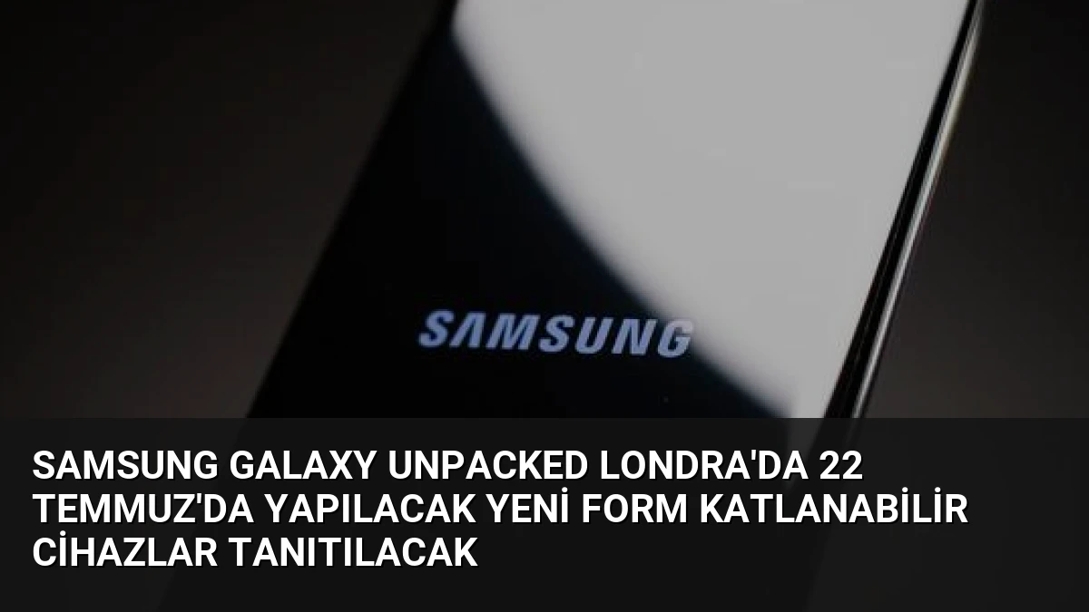 Samsung Galaxy Unpacked Londra’da 22 Temmuz’da Yapılacak Yeni Form Katlanabilir Cihazlar Tanıtılacak