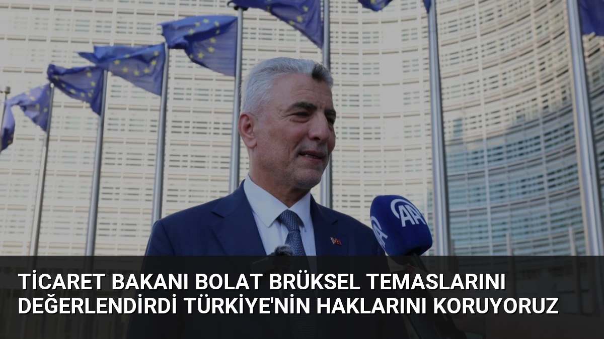 Ticaret Bakanı Bolat Brüksel Temaslarını Değerlendirdi Türkiye’nin Haklarını Koruyoruz