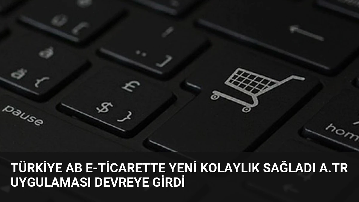 Türkiye AB E-Ticarette Yeni Kolaylık Sağladı A.TR Uygulaması Devreye Girdi