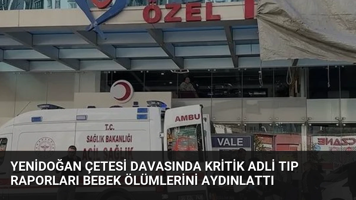 Yenidoğan Çetesi Davasında Kritik Adli Tıp Raporları Bebek Ölümlerini Aydınlattı