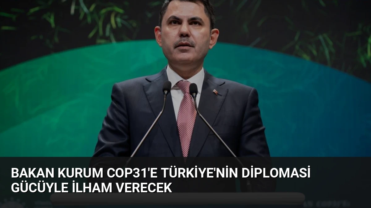 Bakan Kurum COP31’e Türkiye’nin Diplomasi Gücüyle İlham Verecek