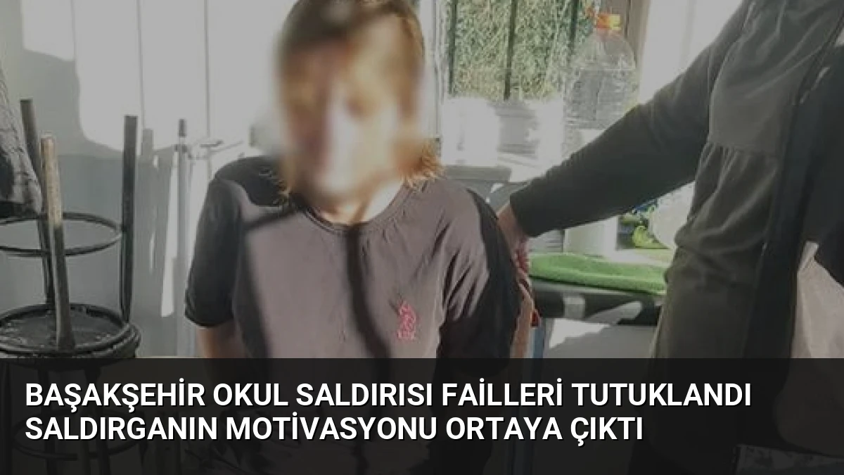 Başakşehir Okul Saldırısı Failleri Tutuklandı Saldırganın Motivasyonu Ortaya Çıktı