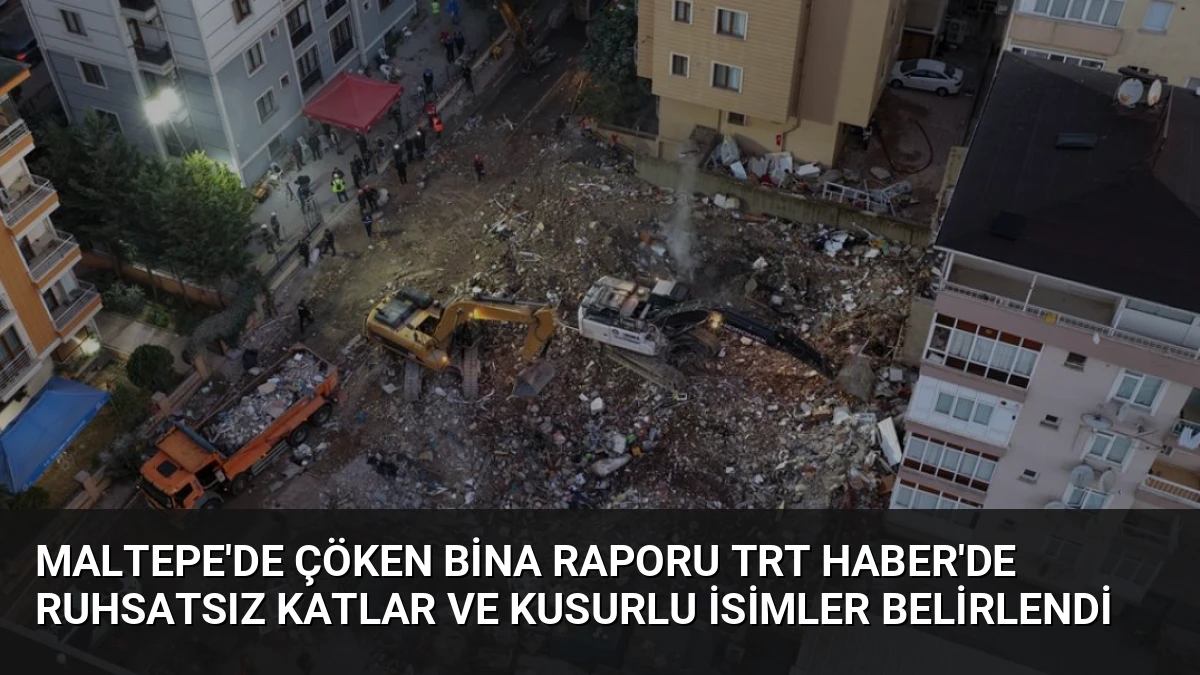 Maltepe’de Çöken Bina Raporu TRT Haber’de Ruhsatsız Katlar ve Kusurlu İsimler Belirlendi