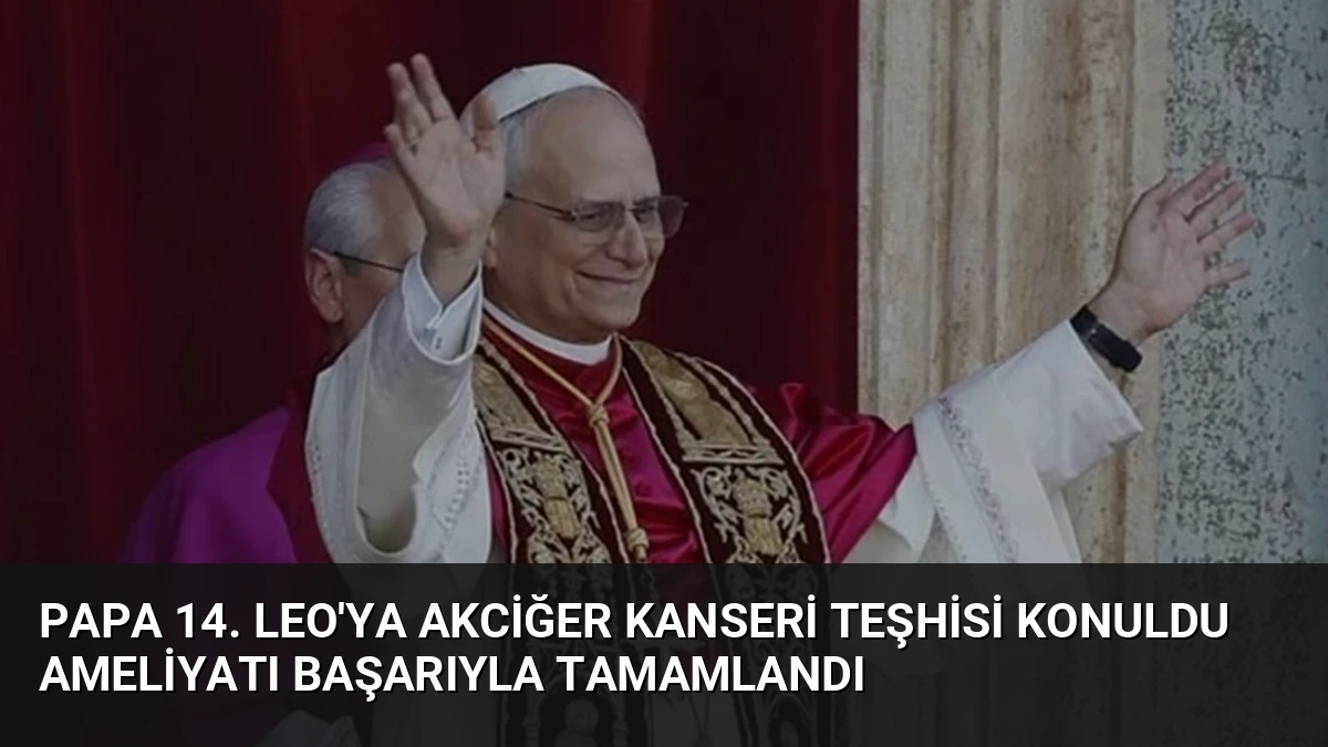 Papa 14. Leo’ya Akciğer Kanseri Teşhisi Konuldu Ameliyatı Başarıyla Tamamlandı