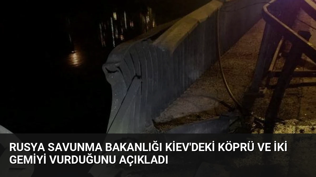 Rusya Savunma Bakanlığı Kiev’deki Köprü ve İki Gemiyi Vurduğunu Açıkladı