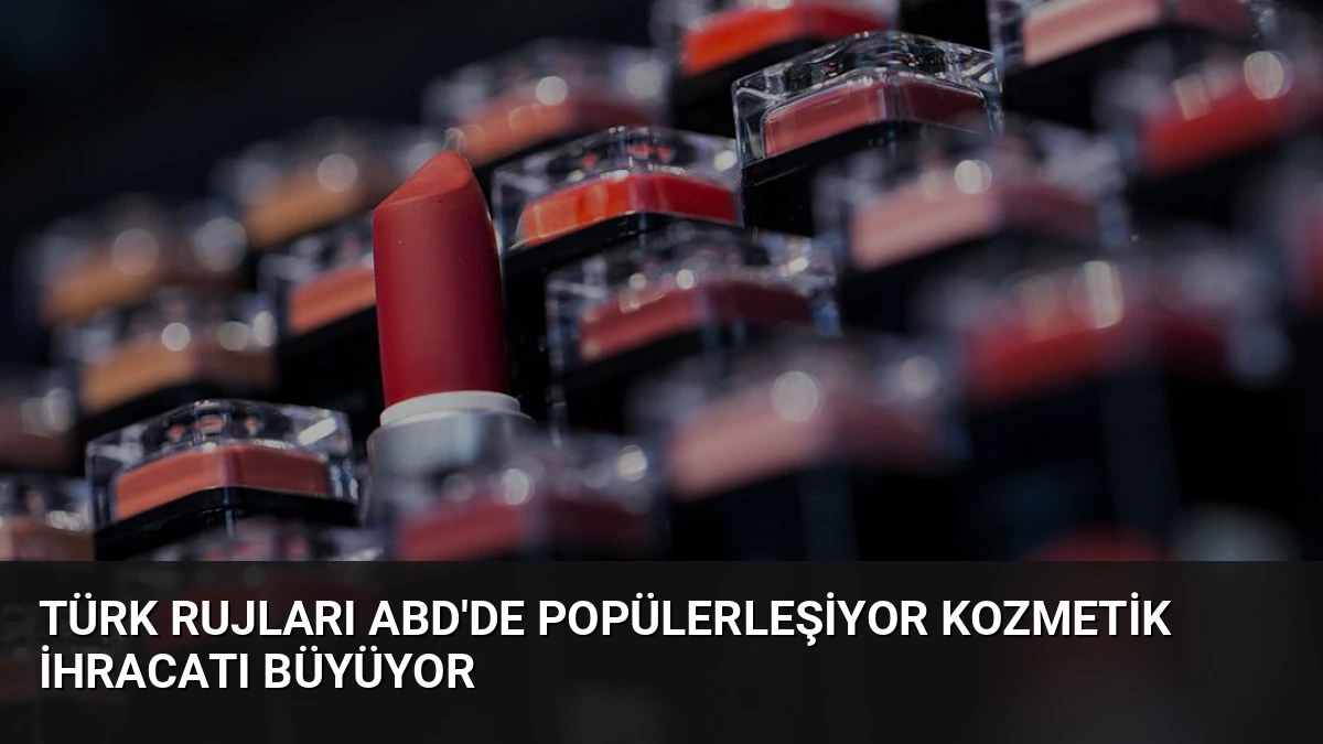Türk Rujları ABD’de Popülerleşiyor Kozmetik İhracatı Büyüyor
